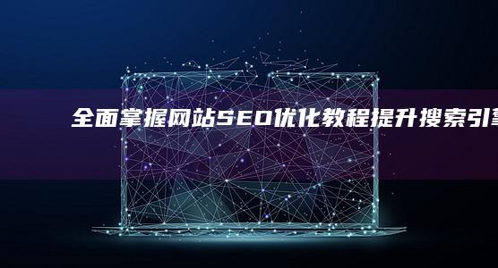 全面掌握网站SEO优化教程：提升搜索引擎排名实战指南