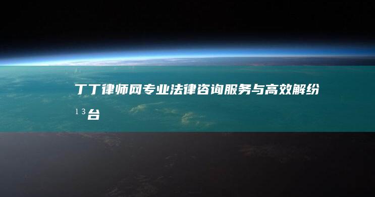 丁丁律师网：专业法律咨询服务与高效解纷平台